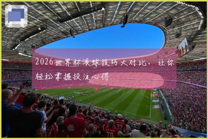 2026世界杯滚球技巧大对比，让你轻松掌握投注心得