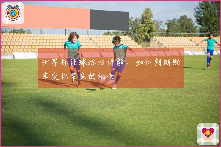 世界杯让球玩法详解，如何判断赔率变化带来的机会