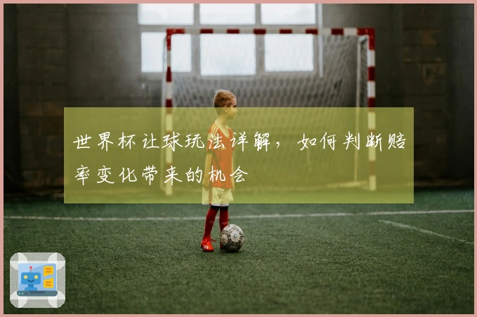 世界杯让球玩法详解，如何判断赔率变化带来的机会