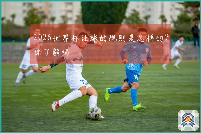 2026世界杯让球的规则是怎样的？你了解吗
