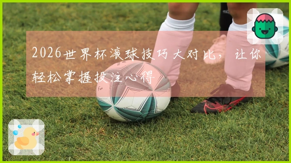 2026世界杯滚球技巧大对比,让你轻松掌握投注心得