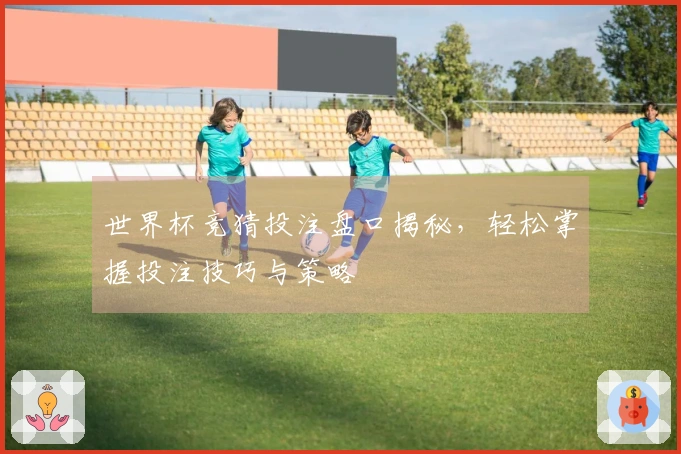 世界杯竞猜投注盘口揭秘，轻松掌握投注技巧与策略