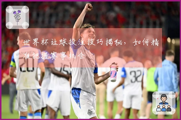世界杯让球投注技巧揭秘，如何精准把握赛事机会